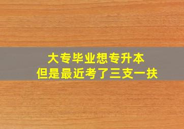 大专毕业想专升本 但是最近考了三支一扶